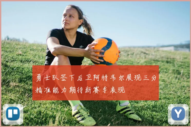 勇士队签下后卫阿特韦尔展现三分精准能力期待新赛季表现