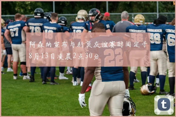 阿森纳宣布与科莫友谊赛时间定于8月13日凌晨2点30分