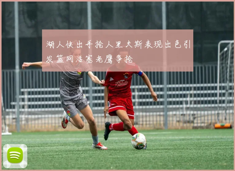 湖人快出手抢人里夫斯表现出色引发篮网活塞老鹰争抢