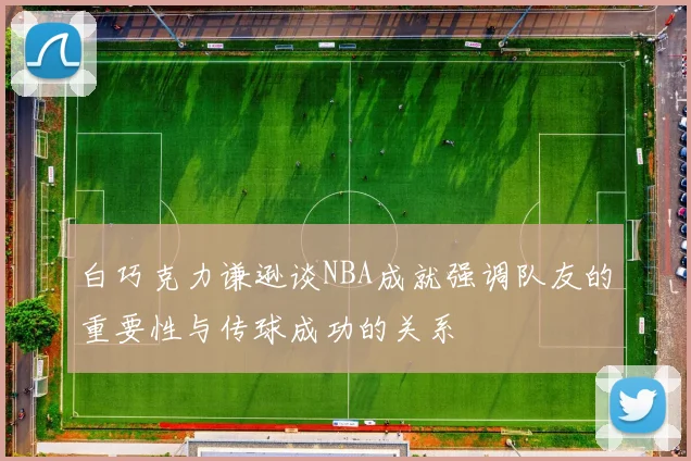 白巧克力谦逊谈NBA成就强调队友的重要性与传球成功的关系