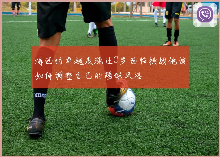 梅西的卓越表现让C罗面临挑战他该如何调整自己的踢球风格