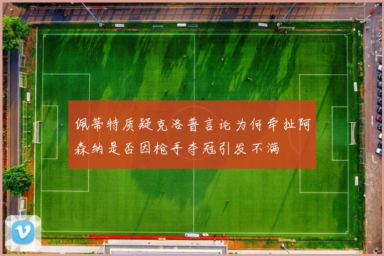 佩蒂特质疑克洛普言论为何牵扯阿森纳是否因枪手夺冠引发不满