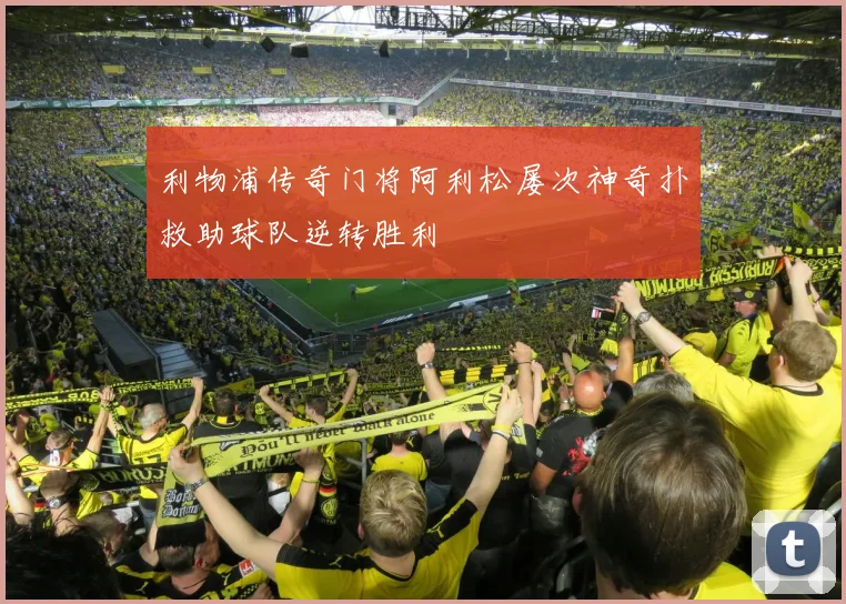 利物浦传奇门将阿利松屡次神奇扑救助球队逆转胜利