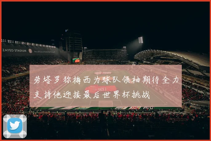 劳塔罗称梅西为球队领袖期待全力支持他迎接最后世界杯挑战