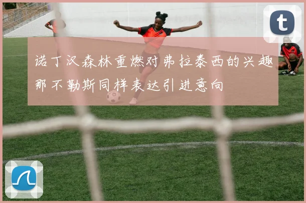 诺丁汉森林重燃对弗拉泰西的兴趣那不勒斯同样表达引进意向