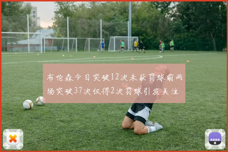 布伦森今日突破12次未获罚球前两场突破37次仅得2次罚球引发关注