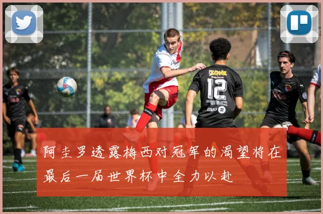 阿圭罗透露梅西对冠军的渴望将在最后一届世界杯中全力以赴