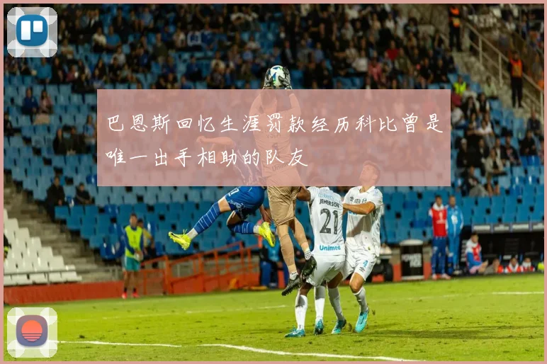 巴恩斯回忆生涯罚款经历科比曾是唯一出手相助的队友