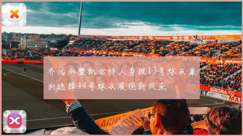 乔治加盟凯尔特人身披13号球衣康利选择44号球衣展现新风采