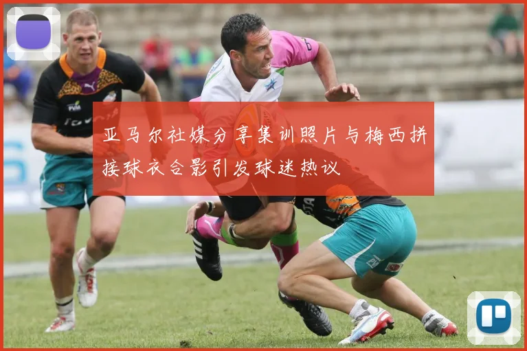 亚马尔社媒分享集训照片与梅西拼接球衣合影引发球迷热议