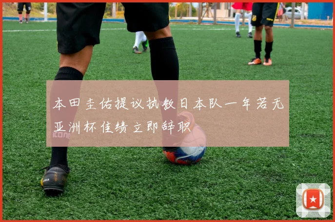 本田圭佑提议执教日本队一年若无亚洲杯佳绩立即辞职