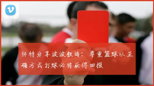 怀特分享波波教诲：尊重篮球以正确方式打球必将获得回报