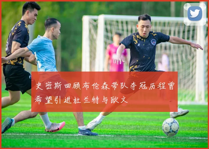 史密斯回顾布伦森带队夺冠历程曾希望引进杜兰特与欧文