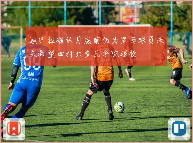 迪巴拉确认月底前仍为罗马球员未来希望回科尔多瓦学院退役