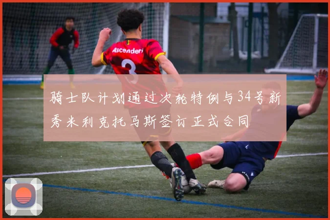 骑士队计划通过次轮特例与34号新秀米利克托马斯签订正式合同