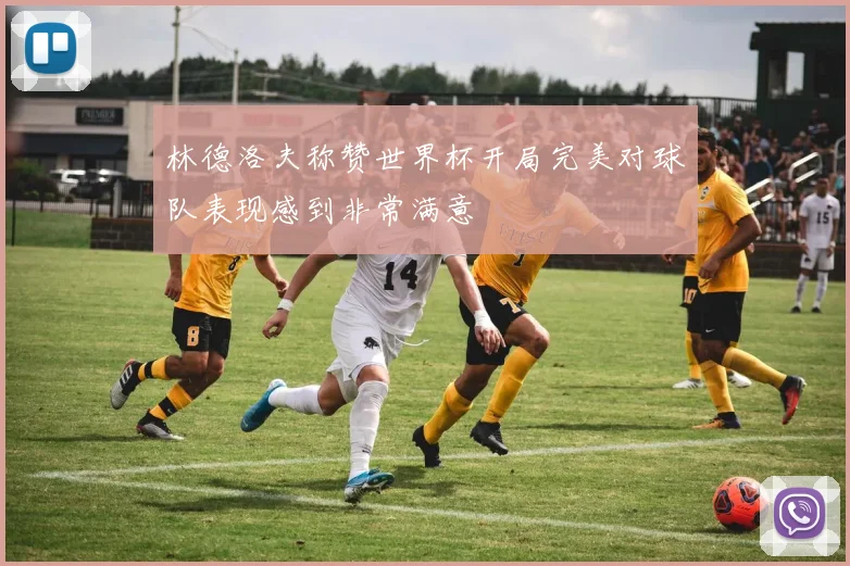 林德洛夫称赞世界杯开局完美对球队表现感到非常满意