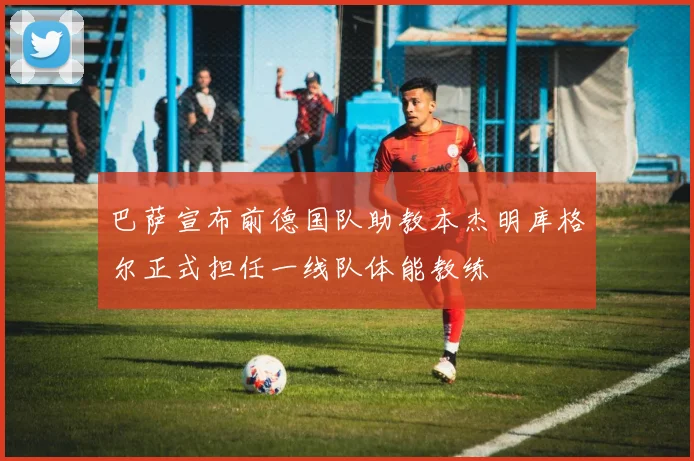 巴萨宣布前德国队助教本杰明库格尔正式担任一线队体能教练